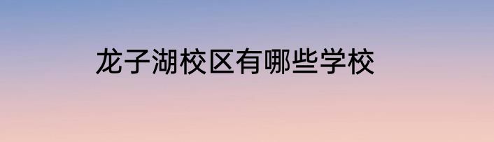 龙子湖校区有哪些学校