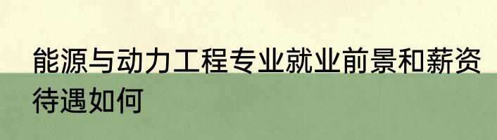 能源与动力工程专业就业前景和薪资待遇如何