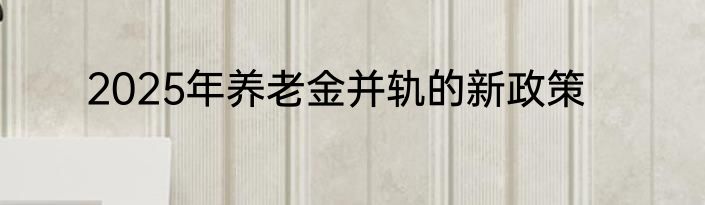 2025年养老金并轨的新政策