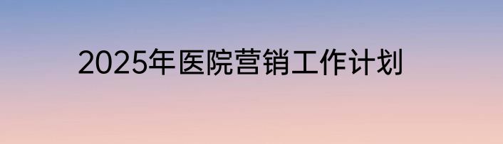 2025年医院营销工作计划