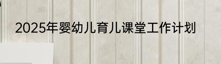 2025年婴幼儿育儿课堂工作计划