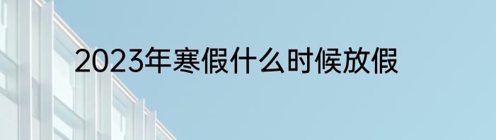 2023年寒假什么时候放假