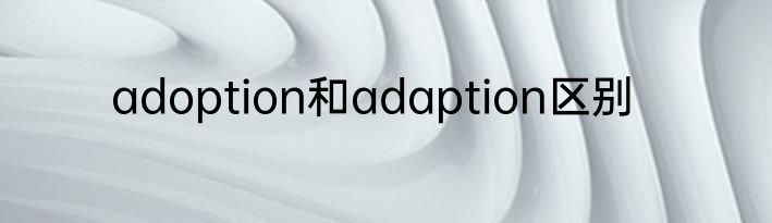 adoption和adaption区别