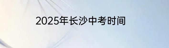 2025年长沙中考时间