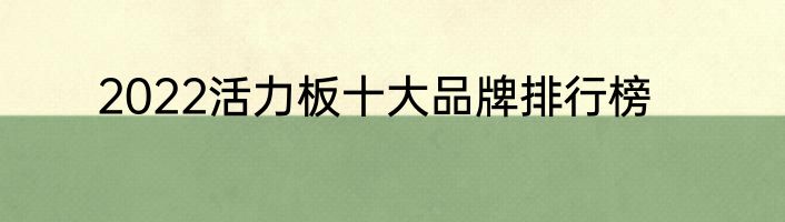 2022活力板十大品牌排行榜