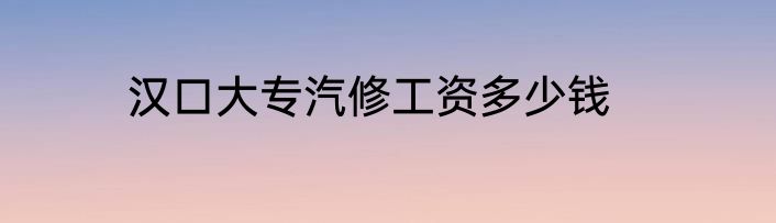 汉口大专汽修工资多少钱