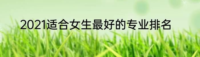 2021适合女生最好的专业排名