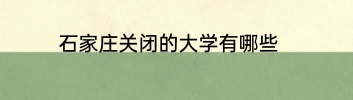 石家庄关闭的大学有哪些