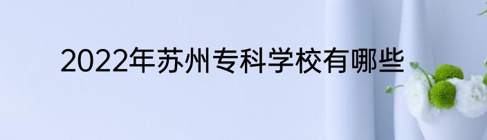2022年苏州专科学校有哪些