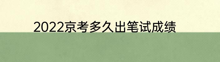 2022京考多久出笔试成绩
