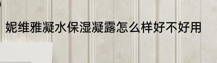 妮维雅凝水保湿凝露怎么样好不好用