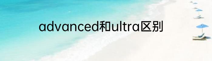 advanced和ultra区别