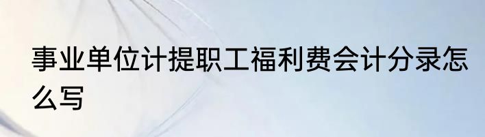 事业单位计提职工福利费会计分录怎么写