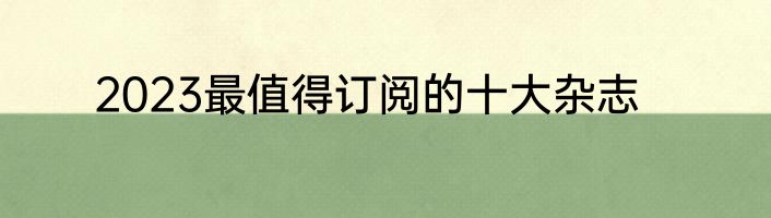 2023最值得订阅的十大杂志