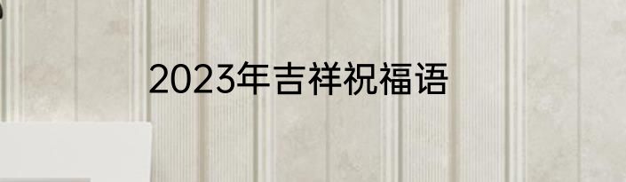 2023年吉祥祝福语
