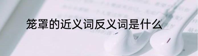 笼罩的近义词反义词是什么