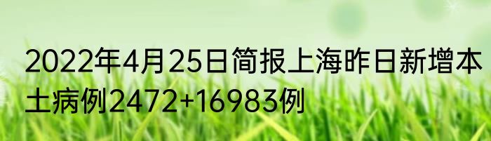 2022年4月25日简报上海昨日新增本土病例2472+16983例