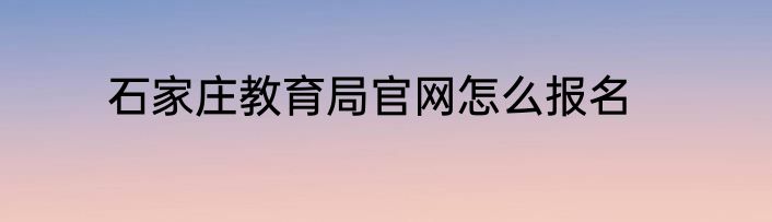 石家庄教育局官网怎么报名
