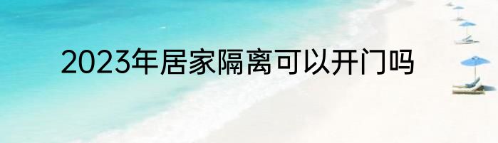 2023年居家隔离可以开门吗