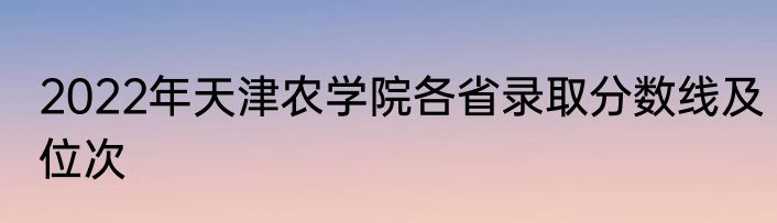 2022年天津农学院各省录取分数线及位次
