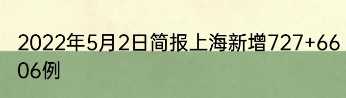2022年5月2日简报上海新增727+6606例