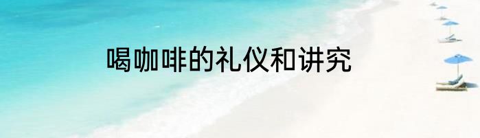 喝咖啡的礼仪和讲究