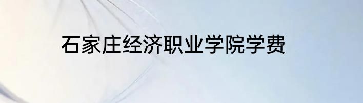 石家庄经济职业学院学费