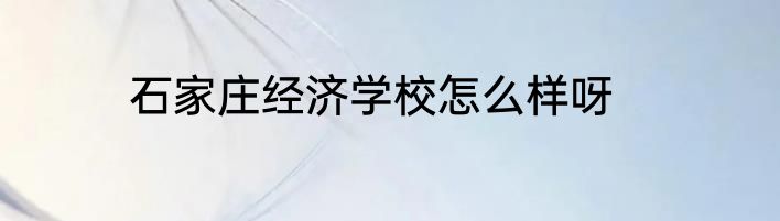 石家庄经济学校怎么样呀