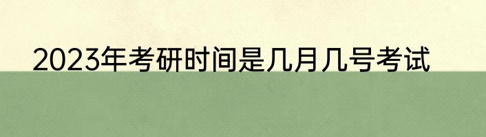 2023年考研时间是几月几号考试
