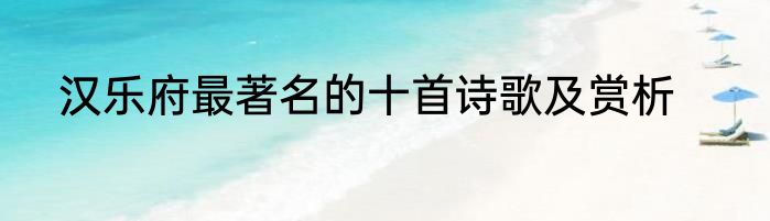 汉乐府最著名的十首诗歌及赏析