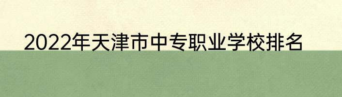 2022年天津市中专职业学校排名