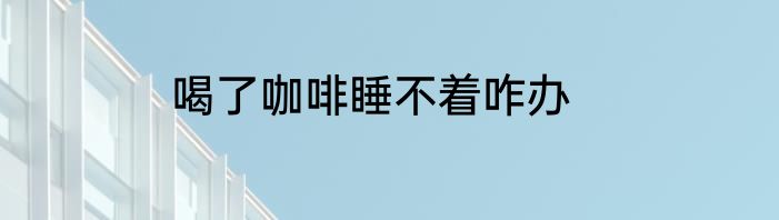 喝了咖啡睡不着咋办