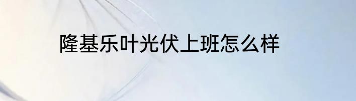 隆基乐叶光伏上班怎么样