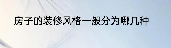 房子的装修风格一般分为哪几种