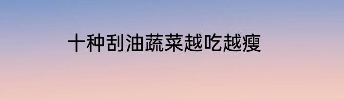 十种刮油蔬菜越吃越瘦