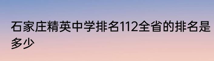石家庄精英中学排名112全省的排名是多少