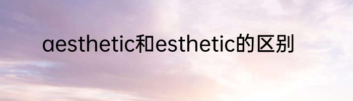 aesthetic和esthetic的区别