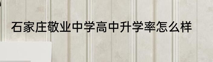 石家庄敬业中学高中升学率怎么样