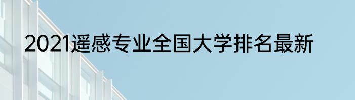 2021遥感专业全国大学排名最新
