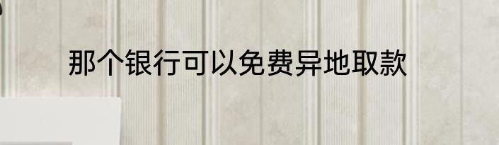 那个银行可以免费异地取款