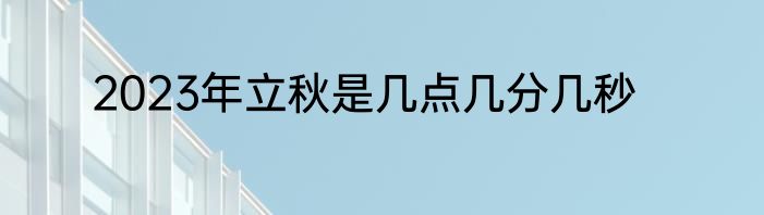 2023年立秋是几点几分几秒