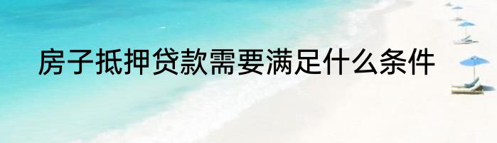 房子抵押贷款需要满足什么条件