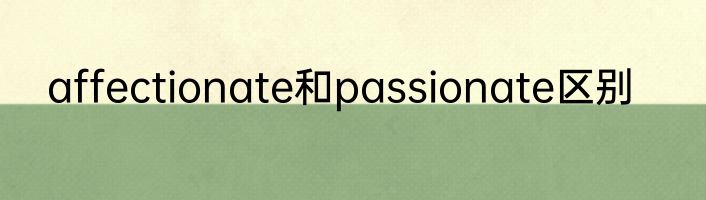 affectionate和passionate区别