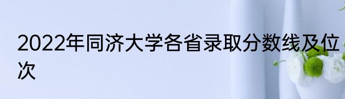 2022年同济大学各省录取分数线及位次