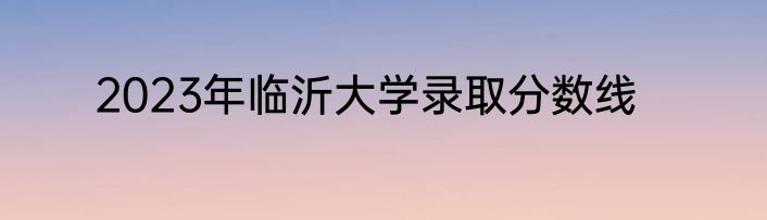 2023年临沂大学录取分数线