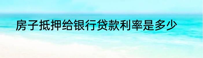 房子抵押给银行贷款利率是多少