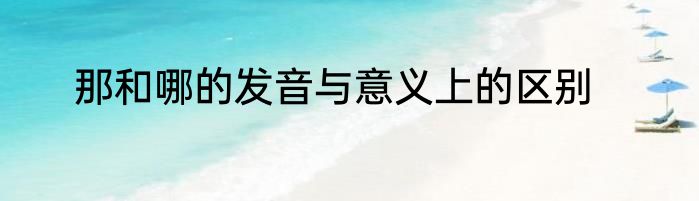 那和哪的发音与意义上的区别