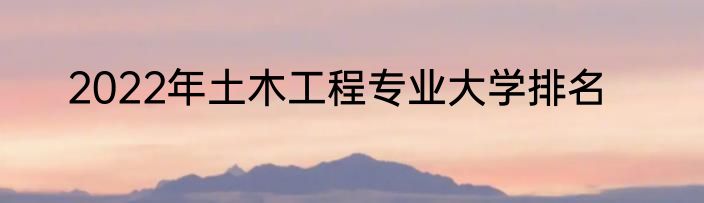 2022年土木工程专业大学排名