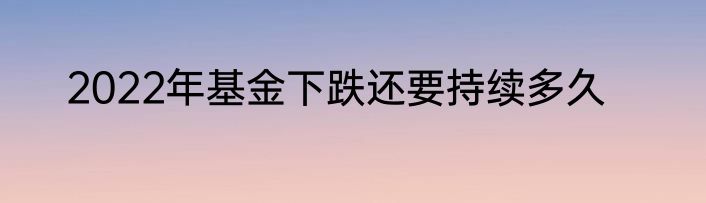 2022年基金下跌还要持续多久