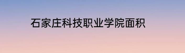 石家庄科技职业学院面积